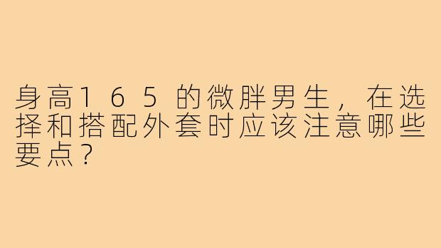 身高165的微胖男生，在选择和搭配外套时应该注意哪些要点？