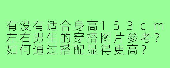 有没有适合身高153cm左右男生的穿搭图片参考？如何通过搭配显得更高？