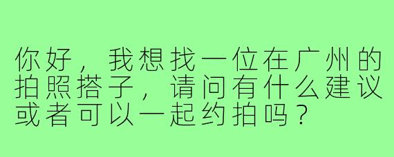 你好，我想找一位在广州的拍照搭子，请问有什么建议或者可以一起约拍吗？