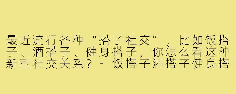 最近流行各种“搭子社交”,比如饭搭子、酒搭子、健身搭子,你怎么看这种新型社交关系?-饭搭子酒搭子健身搭子