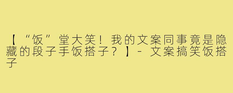 【“饭”堂大笑！我的文案同事竟是隐藏的段子手饭搭子？】