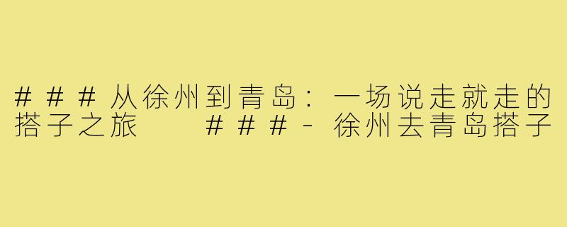 ###从徐州到青岛：一场说走就走的搭子之旅

###-徐州去青岛搭子