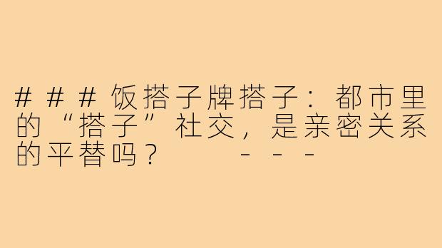 ###饭搭子牌搭子：都市里的“搭子”社交，是亲密关系的平替吗？

---