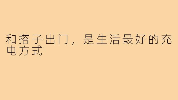 和搭子出门，是生活最好的充电方式