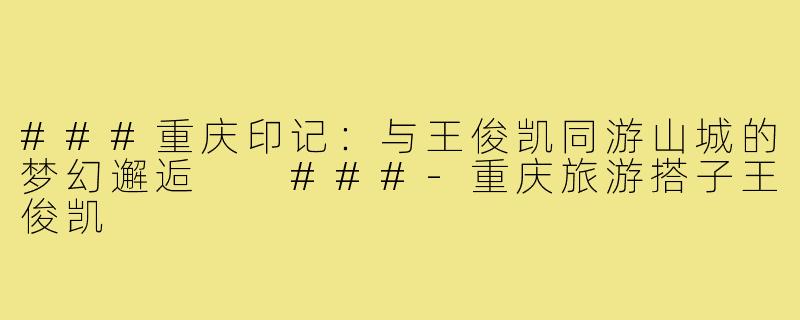 ###重庆印记：与王俊凯同游山城的梦幻邂逅

###-重庆旅游搭子王俊凯