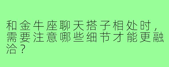 和金牛座聊天搭子相处时，需要注意哪些细节才能更融洽？