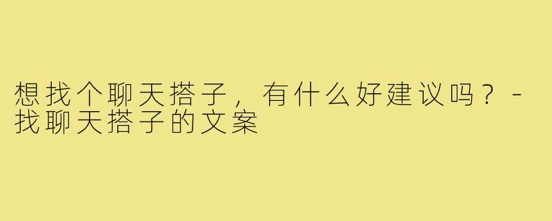 想找个聊天搭子，有什么好建议吗？-找聊天搭子的文案