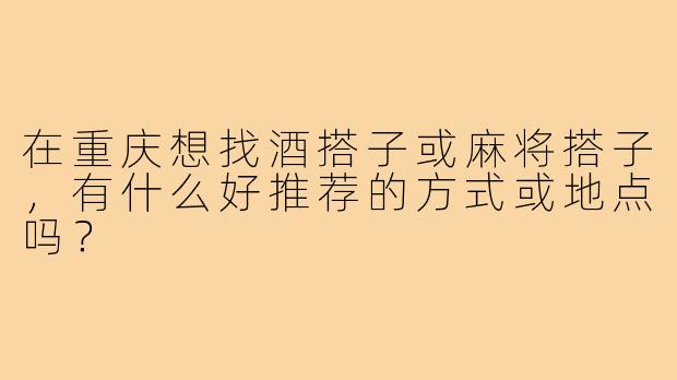 在重庆想找酒搭子或麻将搭子,有什么好推荐的方式或地点吗?