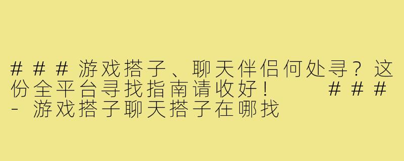 ###游戏搭子、聊天伴侣何处寻？这份全平台寻找指南请收好！

###-游戏搭子聊天搭子在哪找