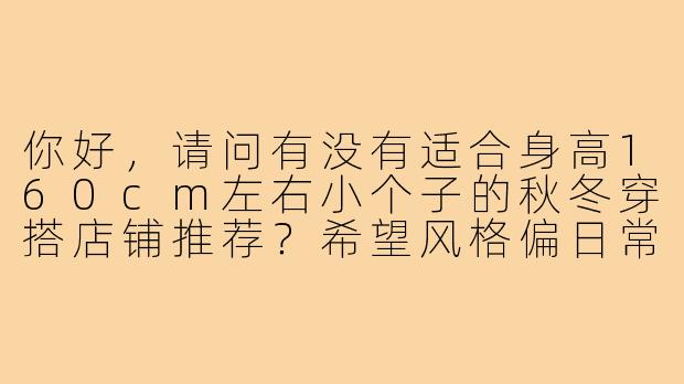 你好,请问有没有适合身高160cm左右小个子的秋冬穿搭店铺推荐?希望风格偏日常通勤,能显高显瘦。