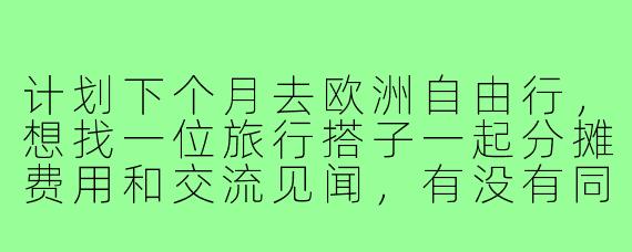 计划下个月去欧洲自由行，想找一位旅行搭子一起分摊费用和交流见闻，有没有同样时间合适的朋友？希望性格随和，对历史文化感兴趣，预算相近的~