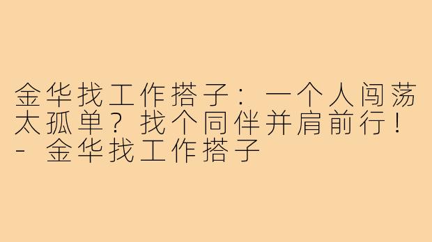 金华找工作搭子：一个人闯荡太孤单？找个同伴并肩前行！-金华找工作搭子