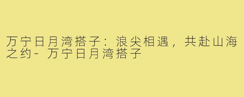 万宁日月湾搭子：浪尖相遇，共赴山海之约-万宁日月湾搭子