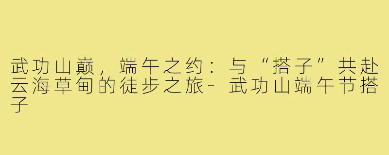 武功山巅，端午之约：与“搭子”共赴云海草甸的徒步之旅-武功山端午节搭子