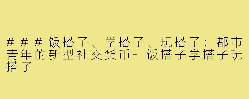 ###饭搭子、学搭子、玩搭子：都市青年的新型社交货币-饭搭子学搭子玩搭子