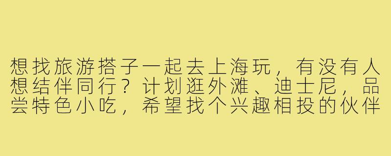 想找旅游搭子一起去上海玩，有没有人想结伴同行？计划逛外滩、迪士尼，品尝特色小吃，希望找个兴趣相投的伙伴分摊费用、互相拍照，时间大概在6月初，有同样计划的朋友吗？-找旅游搭子去上海