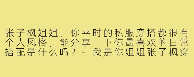 张子枫姐姐,你平时的私服穿搭都很有个人风格,能分享一下你最喜欢的日常搭配是什么吗?-我是你姐姐张子枫穿搭
