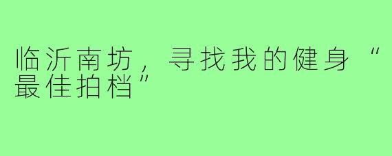 临沂南坊，寻找我的健身“最佳拍档”