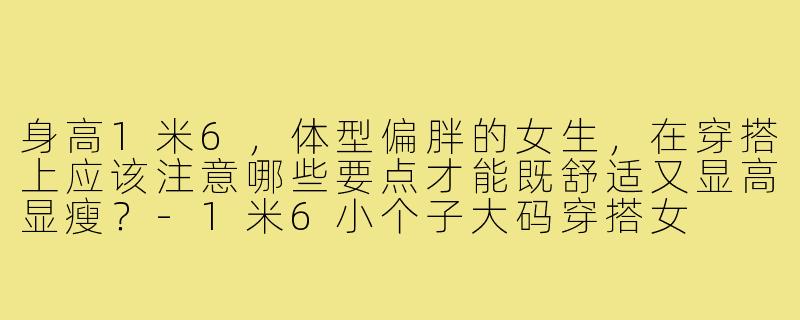 身高1米6，体型偏胖的女生，在穿搭上应该注意哪些要点才能既舒适又显高显瘦？-1米6小个子大码穿搭女