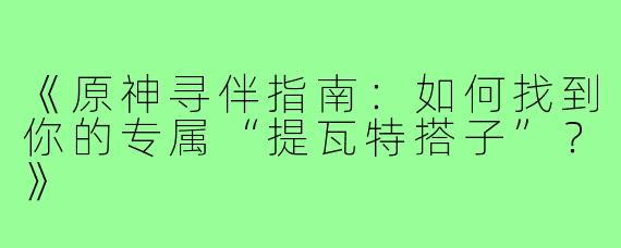 《原神寻伴指南：如何找到你的专属“提瓦特搭子”？》