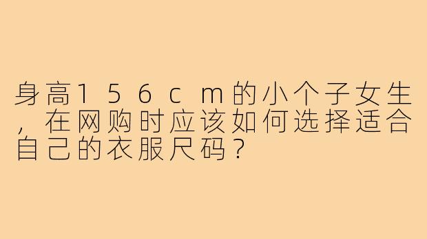 身高156cm的小个子女生，在网购时应该如何选择适合自己的衣服尺码？