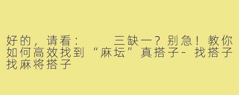 好的，请看：

三缺一？别急！教你如何高效找到“麻坛”真搭子-找搭子找麻将搭子
