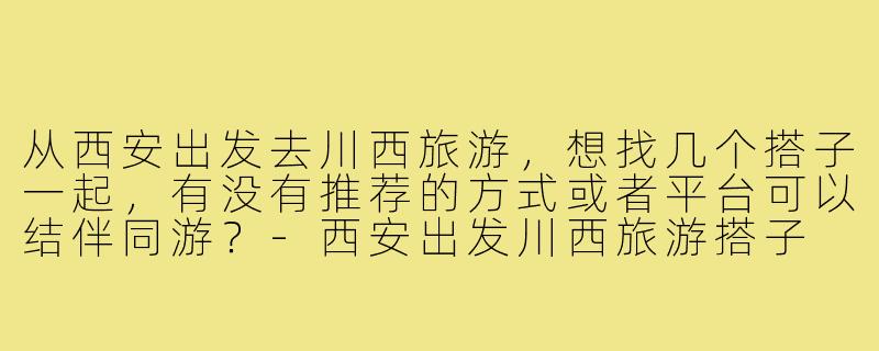 从西安出发去川西旅游，想找几个搭子一起，有没有推荐的方式或者平台可以结伴同游？-西安出发川西旅游搭子
