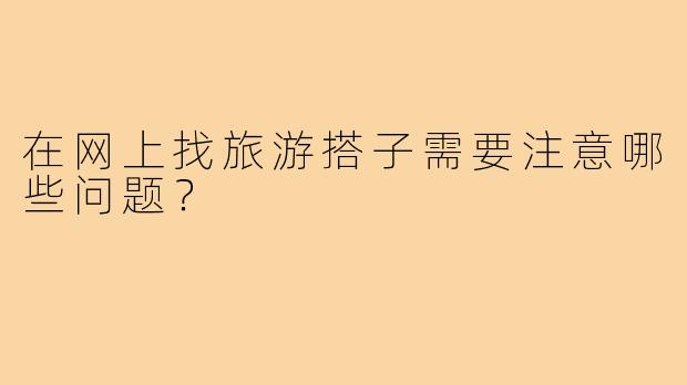 在网上找旅游搭子需要注意哪些问题?