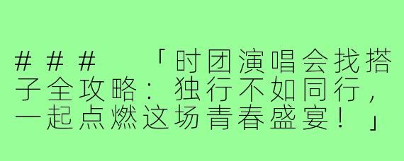###
「时团演唱会找搭子全攻略：独行不如同行，一起点燃这场青春盛宴！」

###