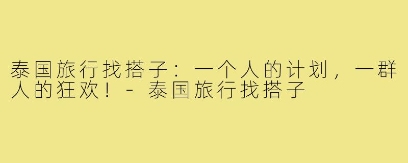 泰国旅行找搭子：一个人的计划，一群人的狂欢！-泰国旅行找搭子