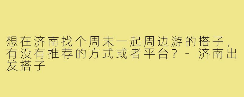 想在济南找个周末一起周边游的搭子，有没有推荐的方式或者平台？-济南出发搭子
