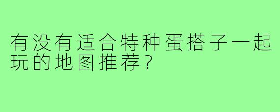 有没有适合特种蛋搭子一起玩的地图推荐？