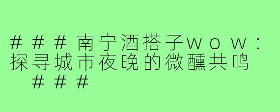 ###南宁酒搭子wow：探寻城市夜晚的微醺共鸣

###