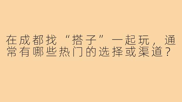 在成都找“搭子”一起玩，通常有哪些热门的选择或渠道？