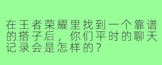在王者荣耀里找到一个靠谱的搭子后，你们平时的聊天记录会是怎样的？