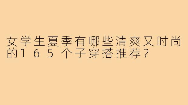 女学生夏季有哪些清爽又时尚的165个子穿搭推荐?