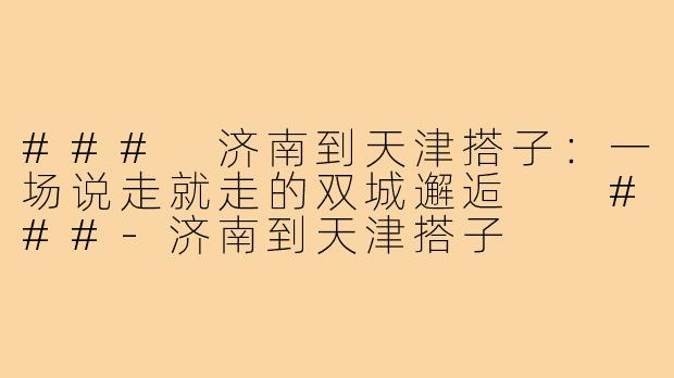 ###
济南到天津搭子：一场说走就走的双城邂逅

###-济南到天津搭子