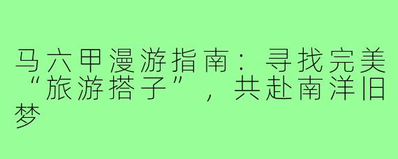 马六甲漫游指南：寻找完美“旅游搭子”，共赴南洋旧梦