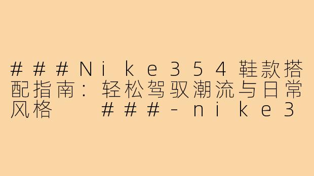###Nike354鞋款搭配指南：轻松驾驭潮流与日常风格

###-nike354怎么搭库子