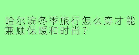 哈尔滨冬季旅行怎么穿才能兼顾保暖和时尚？