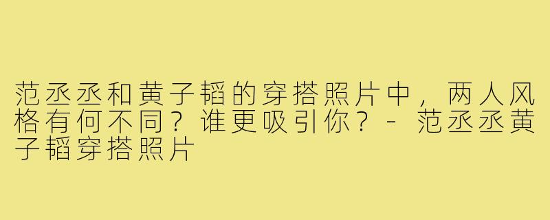 范丞丞和黄子韬的穿搭照片中，两人风格有何不同？谁更吸引你？-范丞丞黄子韬穿搭照片