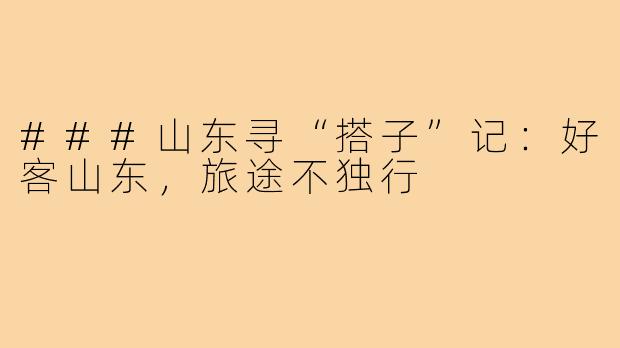 ###山东寻“搭子”记：好客山东，旅途不独行