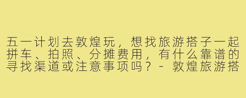 五一计划去敦煌玩，想找旅游搭子一起拼车、拍照、分摊费用，有什么靠谱的寻找渠道或注意事项吗？