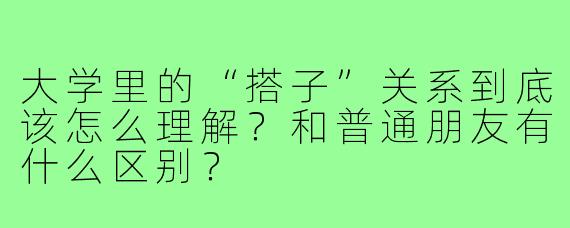 大学里的“搭子”关系到底该怎么理解?和普通朋友有什么区别?