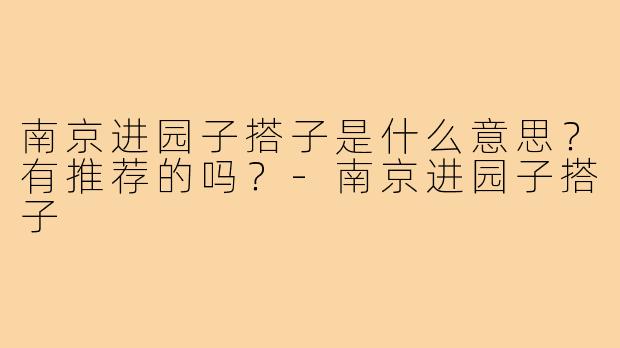 南京进园子搭子是什么意思?有推荐的吗?-南京进园子搭子