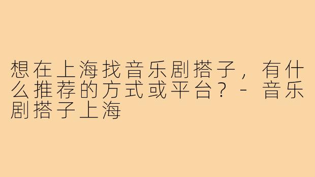想在上海找音乐剧搭子,有什么推荐的方式或平台?-音乐剧搭子上海