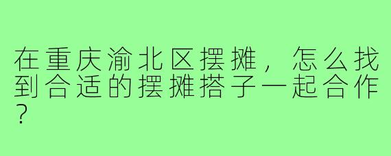 在重庆渝北区摆摊，怎么找到合适的摆摊搭子一起合作？