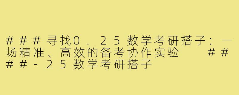 ###寻找0.25数学考研搭子：一场精准、高效的备考协作实验

####-25数学考研搭子
