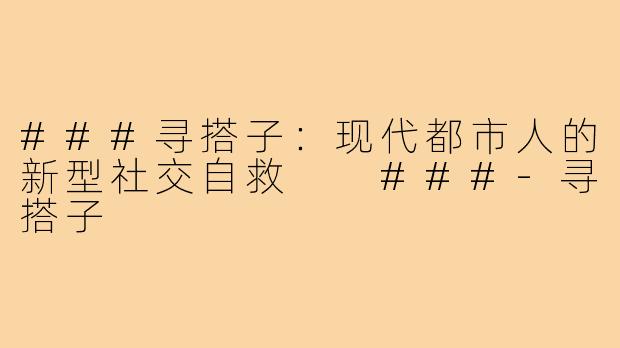###寻搭子：现代都市人的新型社交自救

###-寻搭子