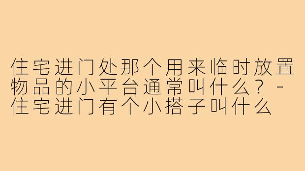 住宅进门处那个用来临时放置物品的小平台通常叫什么?-住宅进门有个小搭子叫什么
